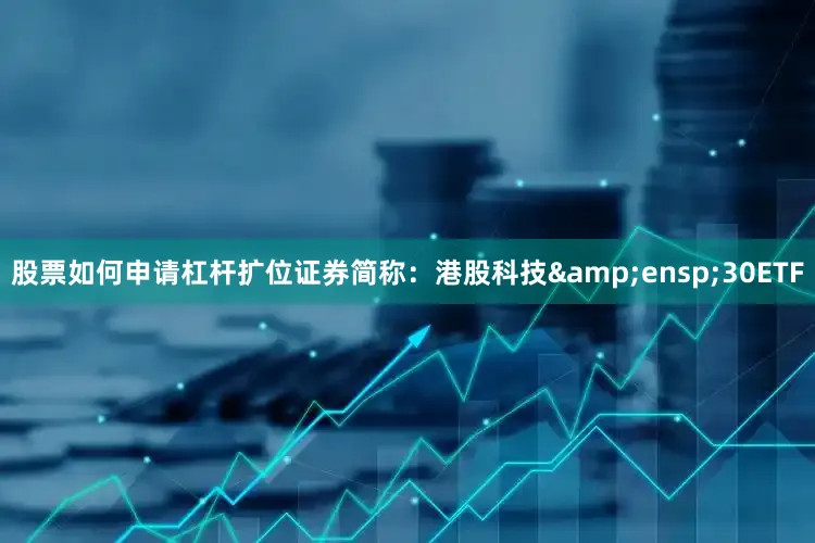 股票如何申请杠杆扩位证券简称：港股科技&ensp;30ETF