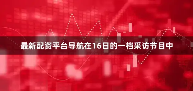 最新配资平台导航在16日的一档采访节目中