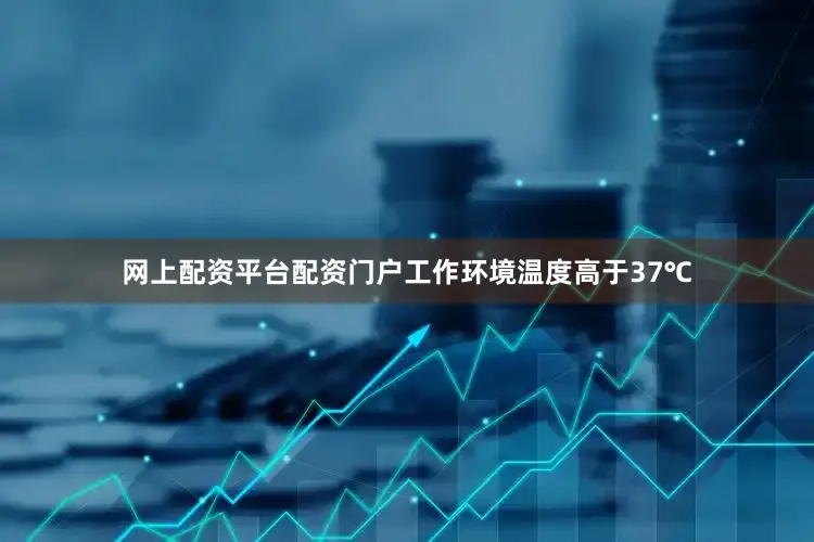 网上配资平台配资门户工作环境温度高于37℃
