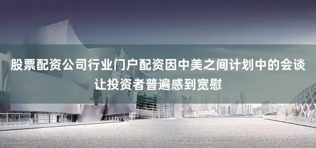 股票配资公司行业门户配资因中美之间计划中的会谈让投资者普遍感到宽慰