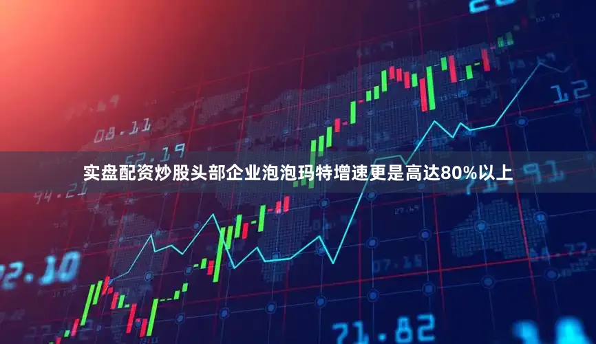 实盘配资炒股头部企业泡泡玛特增速更是高达80%以上