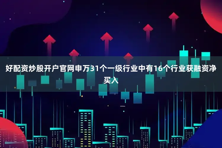 好配资炒股开户官网申万31个一级行业中有16个行业获融资净买入