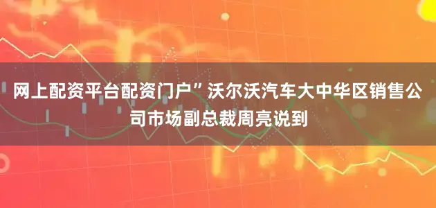 网上配资平台配资门户”沃尔沃汽车大中华区销售公司市场副总裁周亮说到