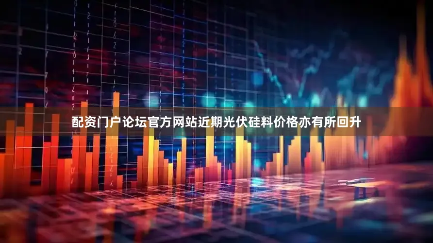 配资门户论坛官方网站　　近期光伏硅料价格亦有所回升