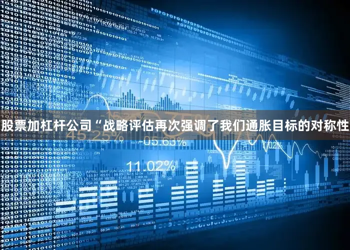 股票加杠杆公司　　“战略评估再次强调了我们通胀目标的对称性