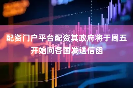 配资门户平台配资其政府将于周五开始向各国发送信函