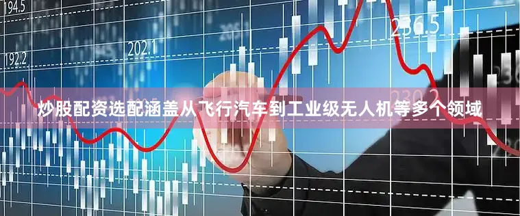 炒股配资选配涵盖从飞行汽车到工业级无人机等多个领域