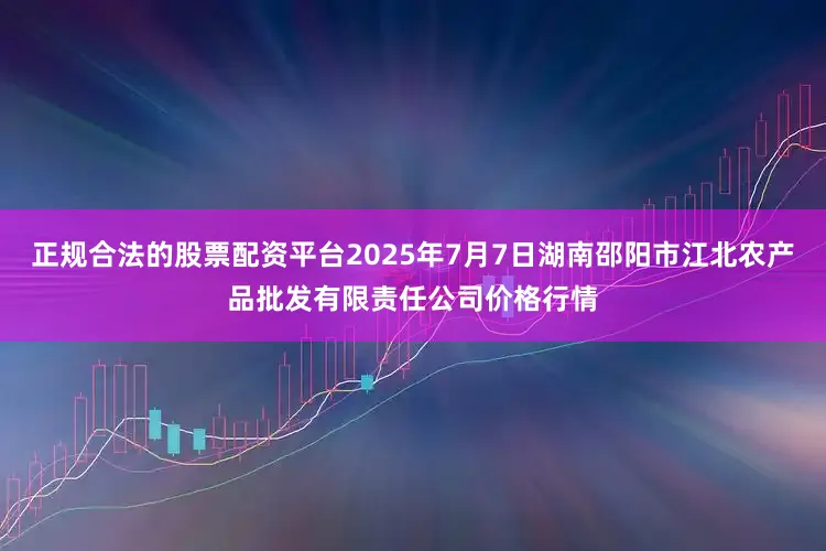 正规合法的股票配资平台2025年7月7日湖南邵阳市江北农产品批发有限责任公司价格行情