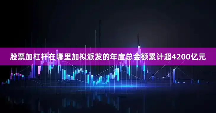 股票加杠杆在哪里加拟派发的年度总金额累计超4200亿元