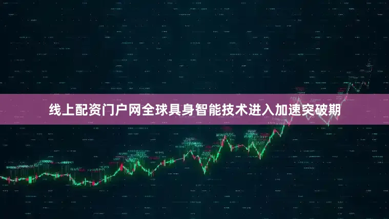 线上配资门户网全球具身智能技术进入加速突破期