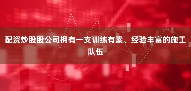 配资炒股股公司拥有一支训练有素、经验丰富的施工队伍