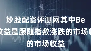 炒股配资评测网其中Beta收益是跟随指数涨跌的市场收益