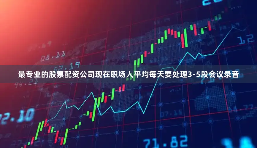 最专业的股票配资公司现在职场人平均每天要处理3-5段会议录音