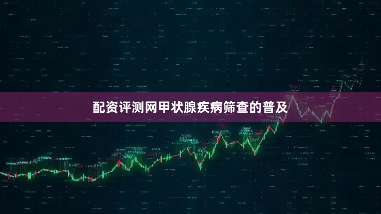 配资评测网甲状腺疾病筛查的普及