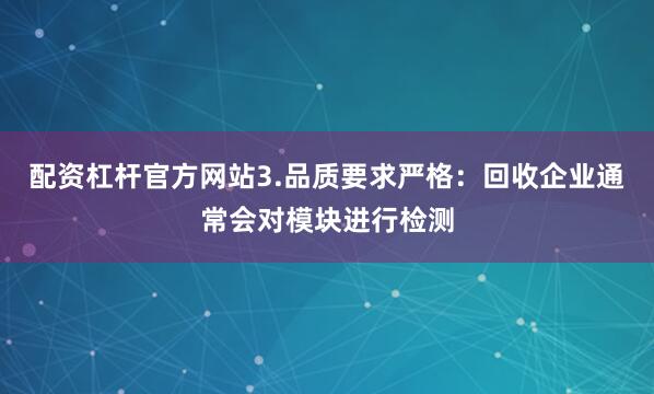配资杠杆官方网站3.品质要求严格：回收企业通常会对模块进行检测