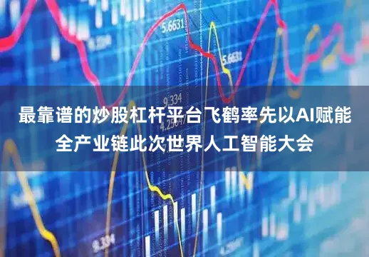 最靠谱的炒股杠杆平台飞鹤率先以AI赋能全产业链此次世界人工智能大会