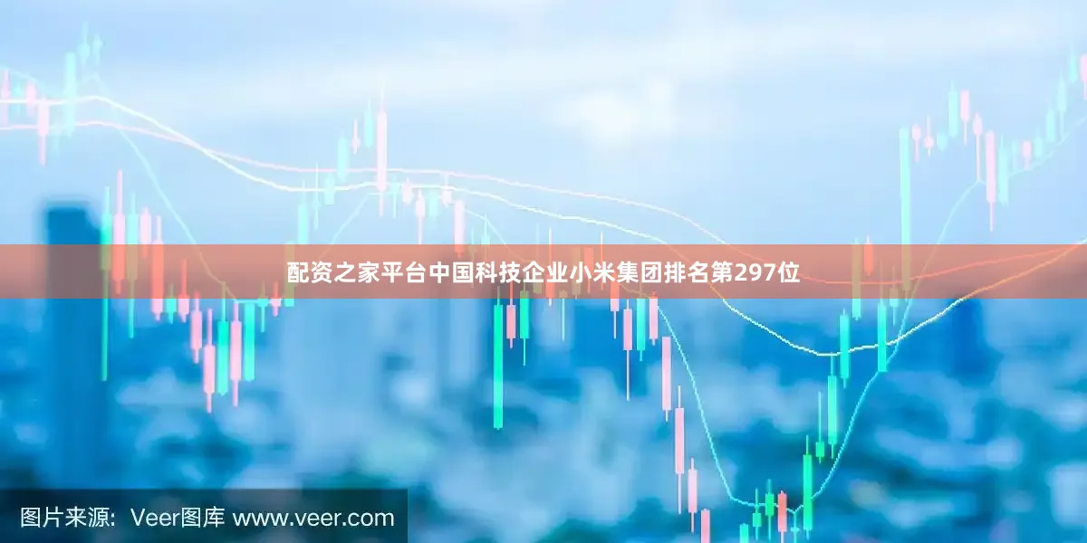 配资之家平台中国科技企业小米集团排名第297位