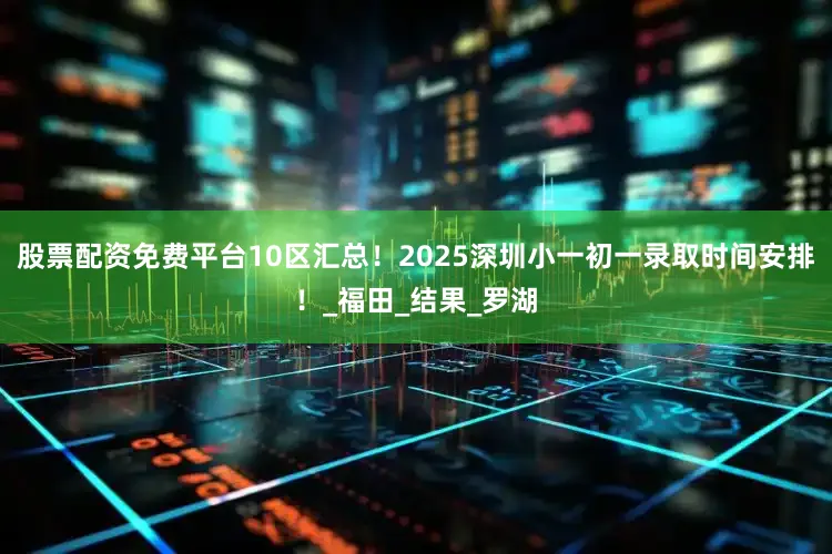 股票配资免费平台10区汇总！2025深圳小一初一录取时间安排！_福田_结果_罗湖