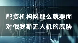 配资机构网那么就要面对俄罗斯无人机的威胁