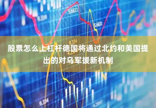股票怎么上杠杆德国将通过北约和美国提出的对乌军援新机制