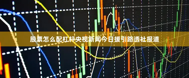 股票怎么配杠杆央视新闻今日援引路透社报道