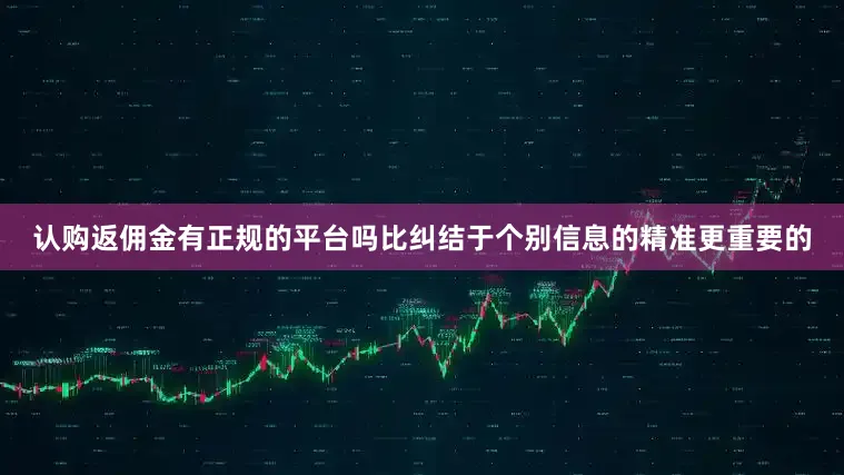 认购返佣金有正规的平台吗比纠结于个别信息的精准更重要的