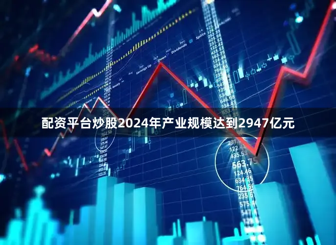 配资平台炒股2024年产业规模达到2947亿元